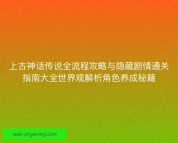 上古神话传说全流程攻略与隐藏剧情通关指南大全世界观解析角色养成秘籍