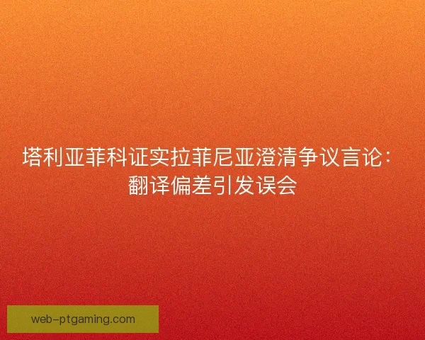 塔利亚菲科证实拉菲尼亚澄清争议言论：翻译偏差引发误会
